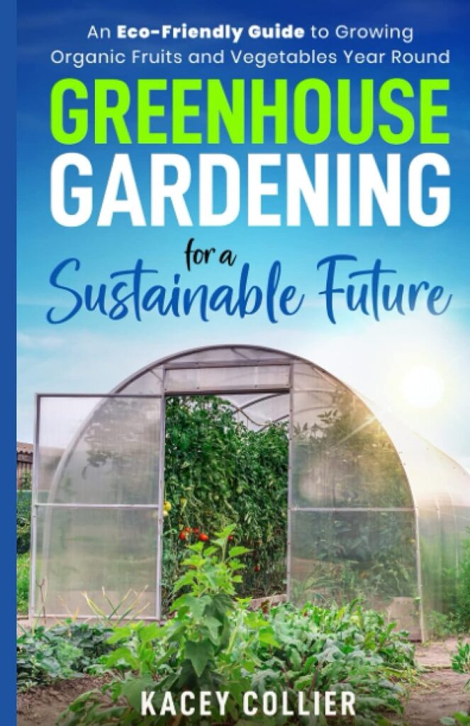 Greenhouse Gardening for a Sustainable Future:: An Eco-Friendly Guide to Growing Organic Fruits and Vegetables Year Round